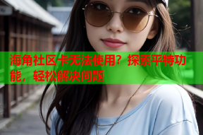 海角社区卡无法使用？探索平特功能，轻松解决问题