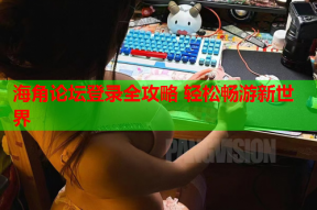 海角论坛登录全攻略 轻松畅游新世界