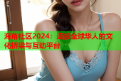 海角社区2024：连接全球华人的文化桥梁与互动平台