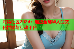 海角社区2024：连接全球华人的文化桥梁与互动平台