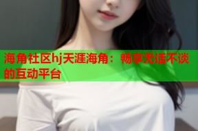 海角社区hj天涯海角：畅享无话不谈的互动平台