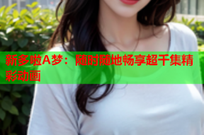 新多啦A梦：随时随地畅享超千集精彩动画