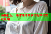 海角社区：随时随地畅享短视频与交友乐趣