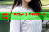 海角论坛热议新潮流 未来趋势一览无遗