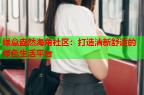 绿意盎然海角社区：打造清新舒适的绿色生活平台