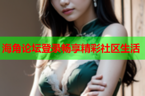 海角论坛登录畅享精彩社区生活