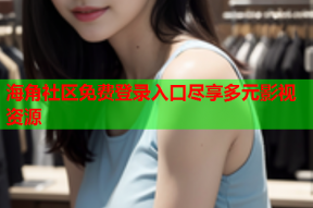 海角社区免费登录入口尽享多元影视资源