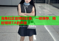 海角社区音频控必备：一键保存，随时倾听TA的声音