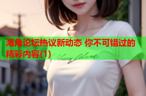 海角论坛热议新动态 你不可错过的精彩内容(1)