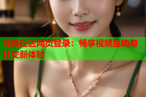 海角社区网页登录：畅享视频互动与社交新体验