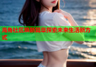 海角社区焕新篇章探索未来生活新方式
