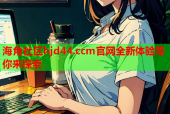 海角社区hjd44.ccm官网全新体验等你来探索