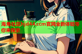 海角社区hjd44.ccm官网全新体验等你来探索