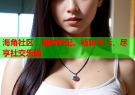 海角社区：即时匹配、畅聊生活，尽享社交乐趣