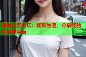 海角社区论坛：畅聊生活、分享经验的最佳平台