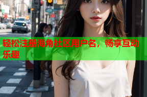 轻松注册海角社区用户名，畅享互动乐趣