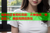 海角社区老司机带路：大神指点，快速进入，邂逅高颜值异性