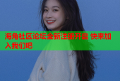 海角社区论坛全新注册开启 快来加入我们吧