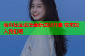 海角社区论坛全新注册开启 快来加入我们吧