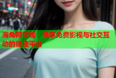 海角网页版：畅享免费影视与社交互动的最佳平台