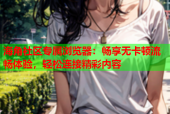 海角社区专属浏览器：畅享无卡顿流畅体验，轻松连接精彩内容