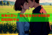 海角社区hj：轻松交友与分享精彩游戏视频的平台