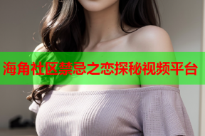 海角社区禁忌之恋探秘视频平台