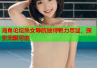海角论坛熟女导航独特魅力尽显，探索无限可能
