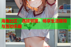 海角社区：连接邻里，畅享生活服务与互动乐趣