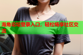 海角论坛登录入口，轻松畅享社区交流
