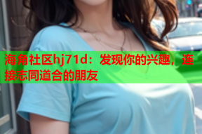 海角社区hj71d：发现你的兴趣，连接志同道合的朋友