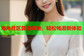 海角社区登录攻略，轻松畅游新体验