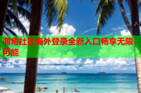 海角社区海外登录全新入口畅享无限可能
