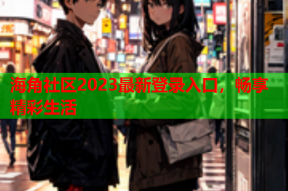 海角社区2023最新登录入口，畅享精彩生活