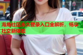 海角社区永久登录入口全解析，畅享社交新体验