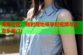 海角社区：随时随地畅享短视频与交友乐趣(1)