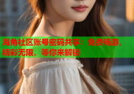海角社区账号密码共享：免费畅游，精彩无限，等你来解锁