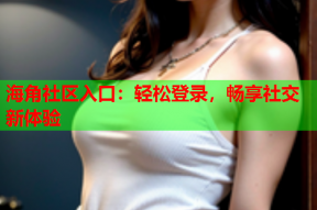 海角社区入口：轻松登录，畅享社交新体验