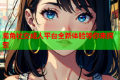 海角社交成人平台全新体验等你来探索