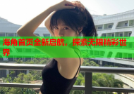 海角首页全新启航，探索无限精彩世界
