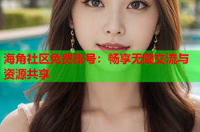 海角社区免费账号：畅享无限交流与资源共享