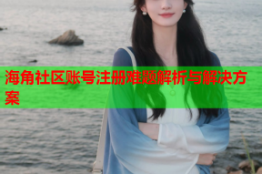 海角社区账号注册难题解析与解决方案