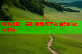 海角社区：实时互动与丰富活动的社交平台