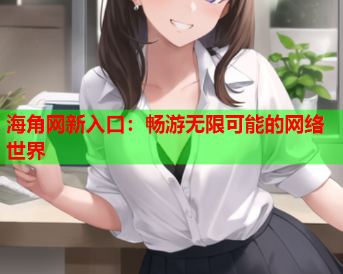 海角网新入口：畅游无限可能的网络世界  第1张