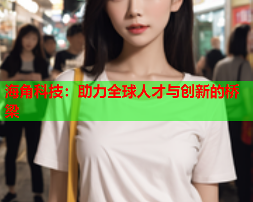 海角科技：助力全球人才与创新的桥梁  第1张