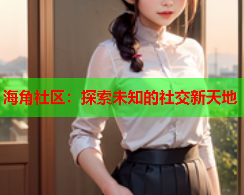 海角社区：探索未知的社交新天地  第1张