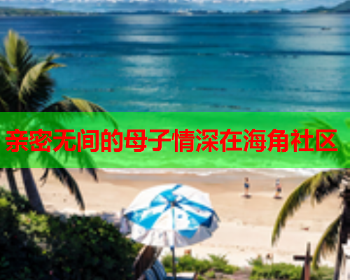 亲密无间的母子情深在海角社区  第1张