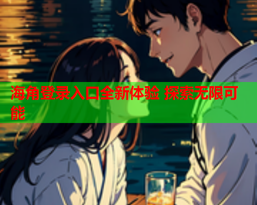 海角登录入口全新体验 探索无限可能  第1张