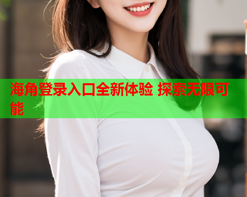 海角登录入口全新体验 探索无限可能  第2张