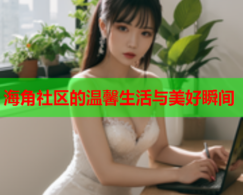海角社区的温馨生活与美好瞬间  第1张
